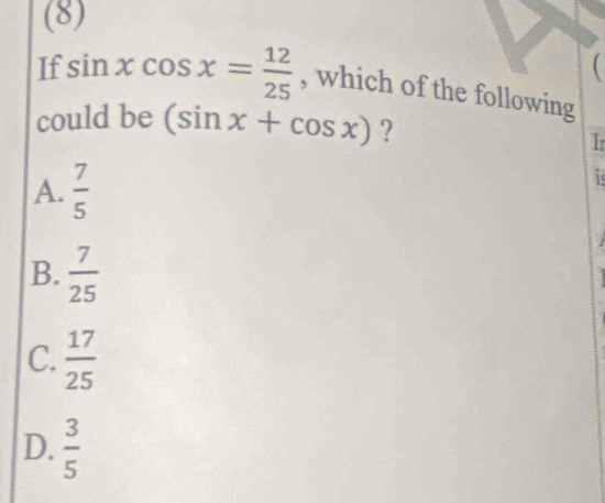 (8)
(
If sin xcos x= 12/25  , which of the following
could be (sin x+cos x) ?
I
A.  7/5 
is
2
B.  7/25 
C.  17/25 
D.  3/5 