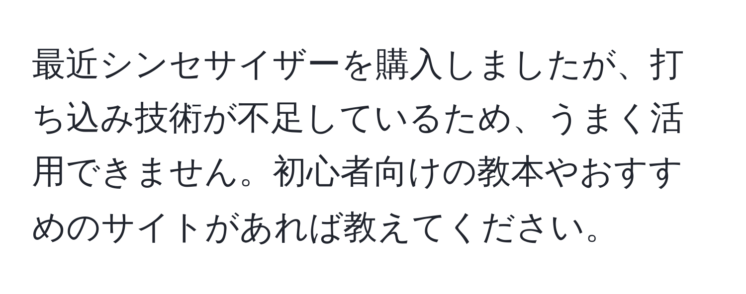 最近シンセサイザーを購入しましたが、打ち込み技術が不足しているため、うまく活用できません。初心者向けの教本やおすすめのサイトがあれば教えてください。