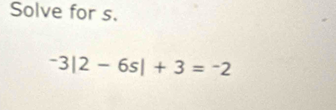 Solve for s.
-3|2-6s|+3=-2