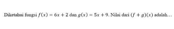 Diketahui fungsi f(x)=6x+2 dan g(x)=5x+9. Nilai dari (f+g)(x) adalah…