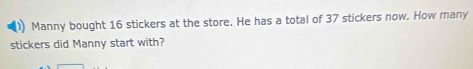 Manny bought 16 stickers at the store. He has a total of 37 stickers now. How many 
stickers did Manny start with?
