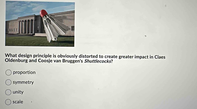 What design principle is obviously distorted to create greater impact in Claes
Oldenburg and Coosje van Bruggen's Shuttlecocks?
proportion
symmetry
unity
scale