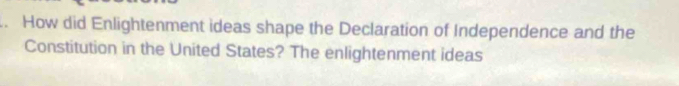 How did Enlightenment ideas shape the Declaration of Independence and the 
Constitution in the United States? The enlightenment ideas