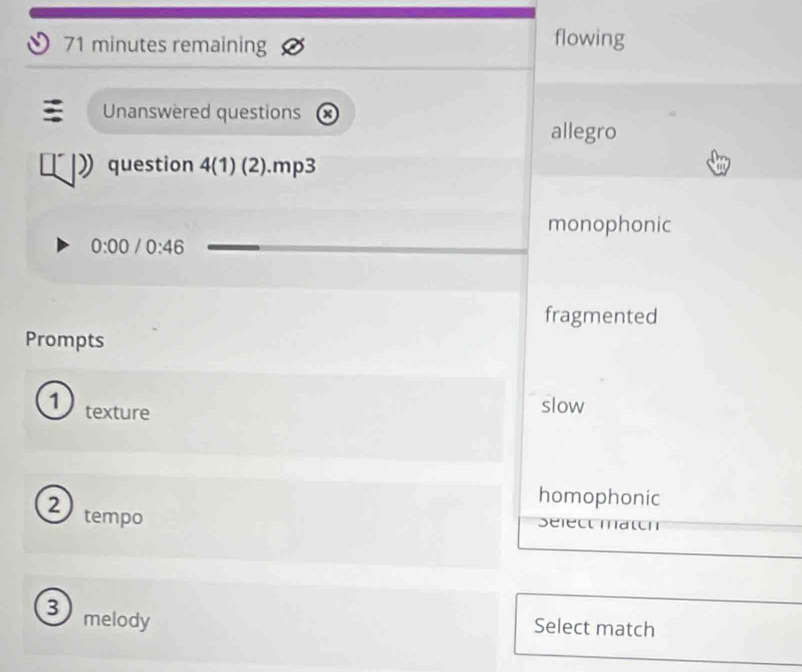 minutes remaining
flowing
Unanswered questions +
allegro
 question 4(1)(2) mp3
monophonic
0:00 /0:46
fragmented
Prompts
1 texture
slow
homophonic
2 tempo
Select match
3 melody
Select match