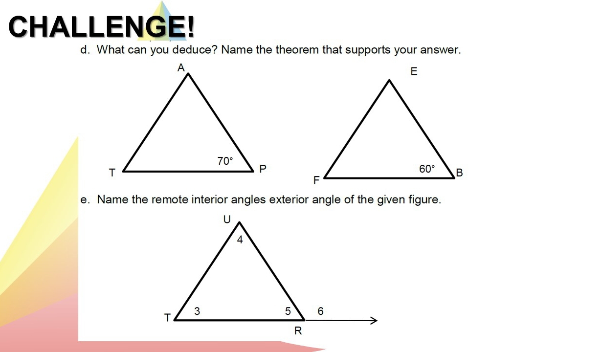 CHALLENGE!
d. What can you deduce? Name the theorem that supports your answer.
e. Name the remote interior angles exterior angle of the given figure.