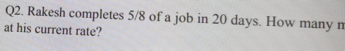 Rakesh completes 5/8 of a job in 20 days. How many n 
at his current rate?