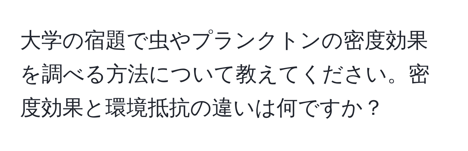 大学の宿題で虫やプランクトンの密度効果を調べる方法について教えてください。密度効果と環境抵抗の違いは何ですか？