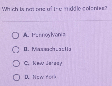 Which is not one of the middle colonies?
A. Pennsylvania
B. Massachusetts
C. New Jersey
D. New York