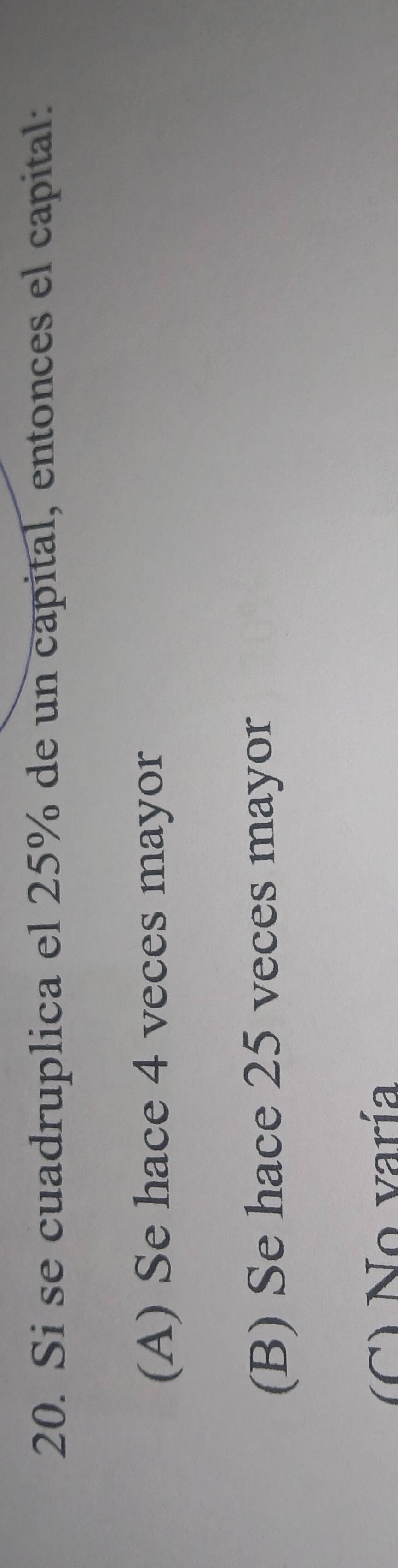 Si se cuadruplica el 25% de un capital, entonces el capital:
(A) Se hace 4 veces mayor
(B) Se hace 25 veces mayor
(C) No varía