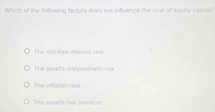 Which of the following factors does not influence the cost of equity capital?
The risk-free interest rate
The asset's unsystematic risk
The inflation rate
The asset's risk premium