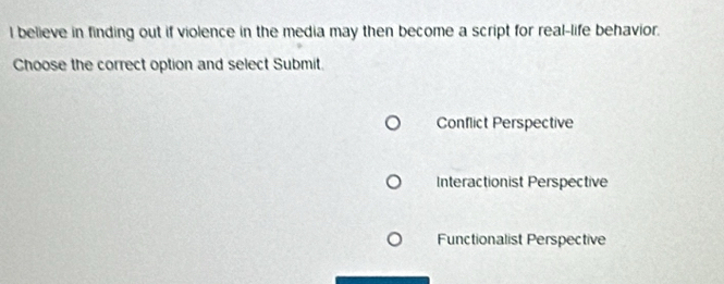 believe in finding out if violence in the media may then become a script for real-life behavior.
Choose the correct option and select Submit.
Conflict Perspective
Interactionist Perspective
Functionalist Perspective