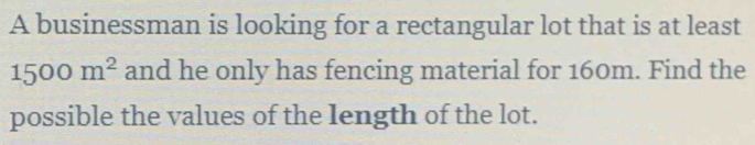 A businessman is looking for a rectangular lot that is at least
1500m^2 and he only has fencing material for 160m. Find the 
possible the values of the length of the lot.