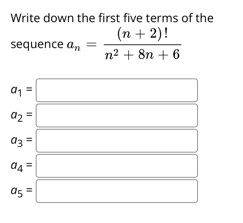 Write down the first five terms of the 
sequence a_n= ((n+2)!)/n^2+8n+6 
a_1=
□
a_2=
a_3=
a_4=
a_5=
□ 