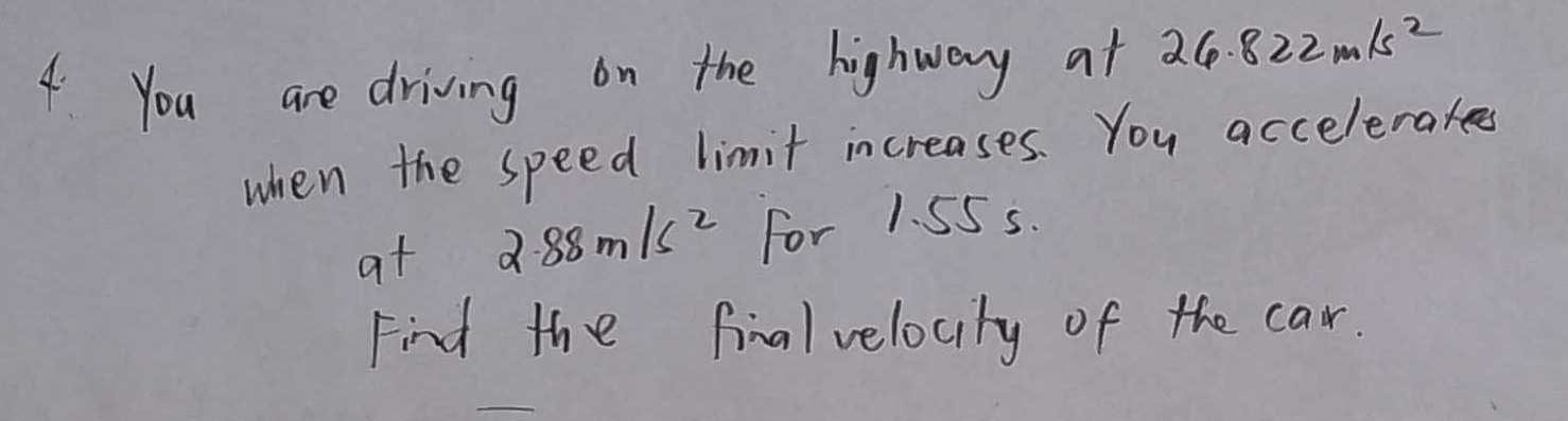 You are driving on the highway at 26.822m/s^2
when the speed limit increases. You accelerates 
at 2.88m/s^2 For 1. 55s. 
Find the finalvelocity of the car.