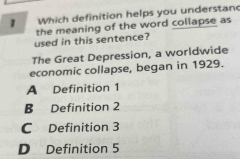 # Which definition helps you understan
the meaning of the word collapse as
used in this sentence?
The Great Depression, a worldwide
economic collapse, began in 1929.
A Definition 1
B Definition 2
C Definition 3
D Definition 5