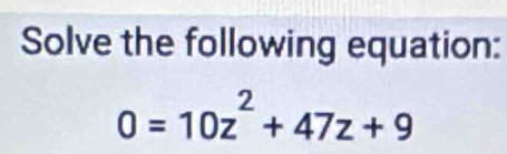 Solve the following equation:
0=10z^2+47z+9