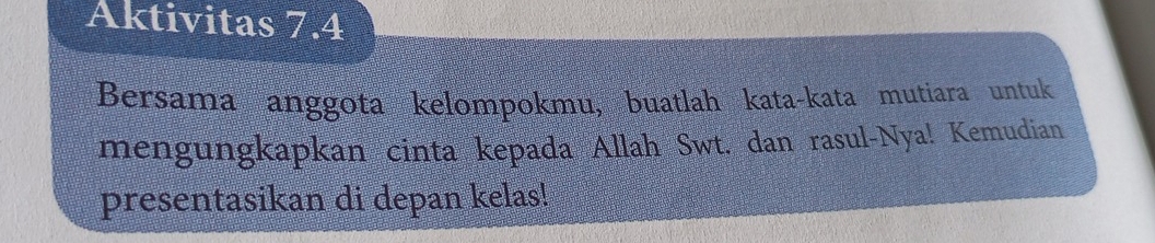 Aktivitas 7.4 
Bersama anggota kelompokmu, buatlah kata-kata mutiara untuk 
mengungkapkan cinta kepada Allah Swt. dan rasul-Nya! Kemudian 
presentasikan di depan kelas!