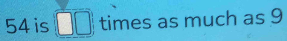 54 is times as much as 9