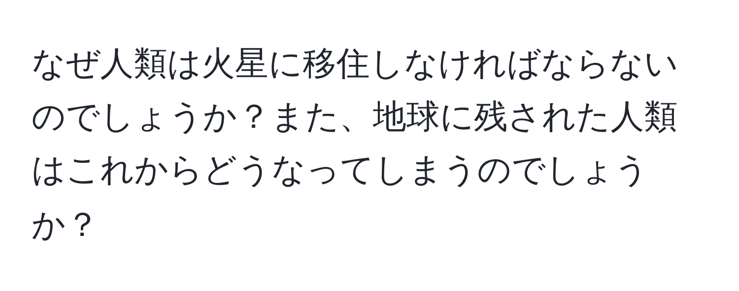 なぜ人類は火星に移住しなければならないのでしょうか？また、地球に残された人類はこれからどうなってしまうのでしょうか？