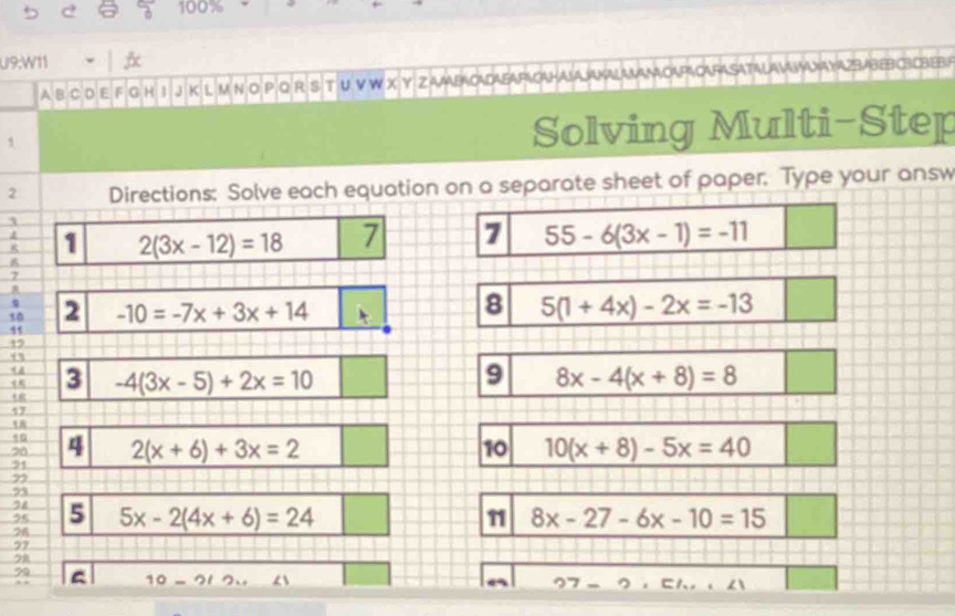 100% 
U9:W11 f 
A B C D E F G H I J K L M N 。 Q R s T ∪ V W X Y 2 AAABACADAEAFLG UKALAMAMOAPACARASATALAVMAYAZBABEBCBCBEBA 
1 
Solving Multi-Step 
2 Directions; Solve each equation on a separate sheet of paper. Type your answ 
3
K 1 2(3x-12)=18 7 7 55-6(3x-1)=-11
7
8
1 2 -10=-7x+3x+14 5(1+4x)-2x=-13
41
12
3 -4(3x-5)+2x=10
9 8x-4(x+8)=8
47
10
20 4 10 10(x+8)-5x=40
71 2(x+6)+3x=2
7
73
78
95 5 5x-2(4x+6)=24 11 8x-27-6x-10=15
76
77
7
99 a 10-912...
27