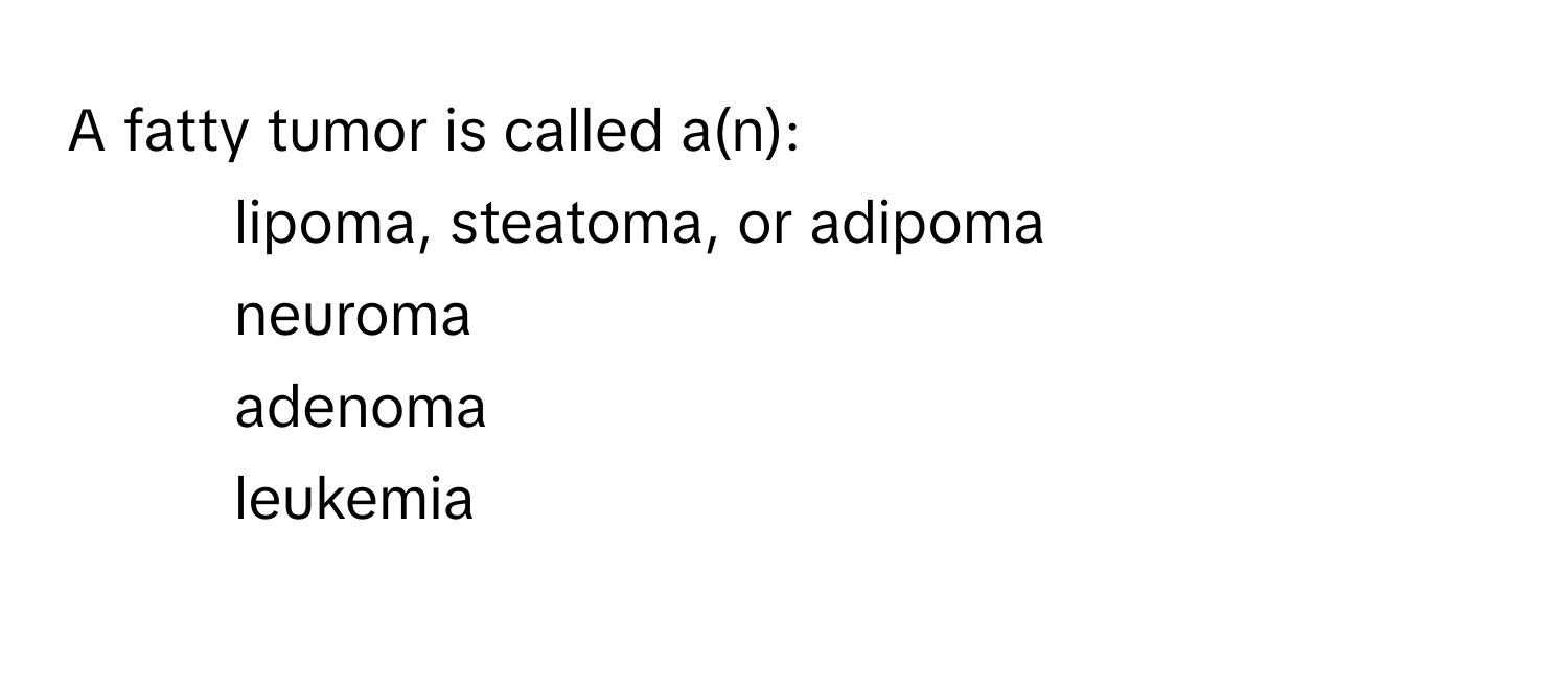 A fatty tumor is called a(n): 
1. lipoma, steatoma, or adipoma 
2. neuroma 
3. adenoma 
4. leukemia