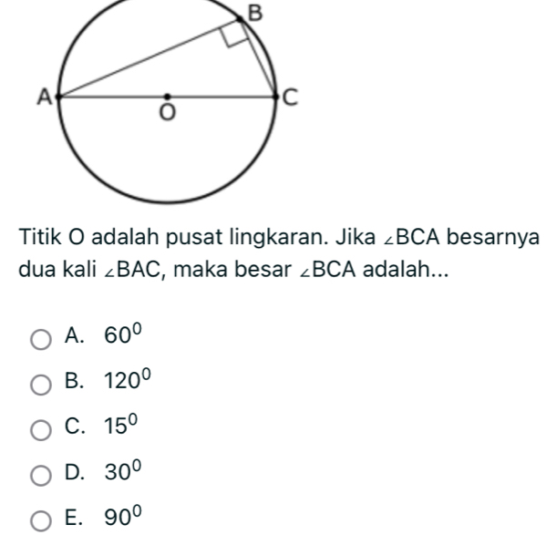 B
Titik O adalah pusat lingkaran. Jika ∠ BCA besarnya
dua kali ∠ BAC , maka besar ∠ BCA adalah...
A. 60°
B. 120°
C. 15°
D. 30°
E. 90°