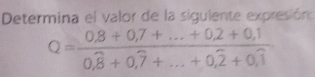 Determina el valor de la sigulente expresión:
Q=frac 0,8+0,7+...+0,2+0,10,overline 8+0,overline 7+...+0,overline 2+0,overline 1