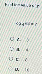 Find the value of y.
log _464=y
A. 3
B. 4
C. 8
D. 16