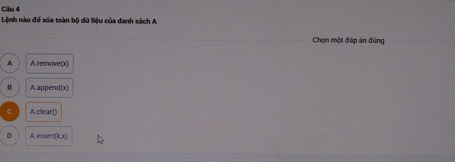 Lệnh nào để xóa toàn bộ dữ liệu của danh sách A
Chọn một đáp án đúng
A A.remove(x)
B A.append(x)
A.clear()
D A.insert (k,x)