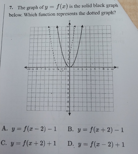 The graph of y=f(x) is the solid black graph 
below. Which function represents the dotted graph?
A. y=f(x-2)-1 B. y=f(x+2)-1
C. y=f(x+2)+1 D. y=f(x-2)+1