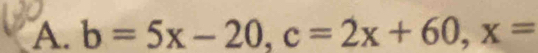 b=5x-20, c=2x+60, x=