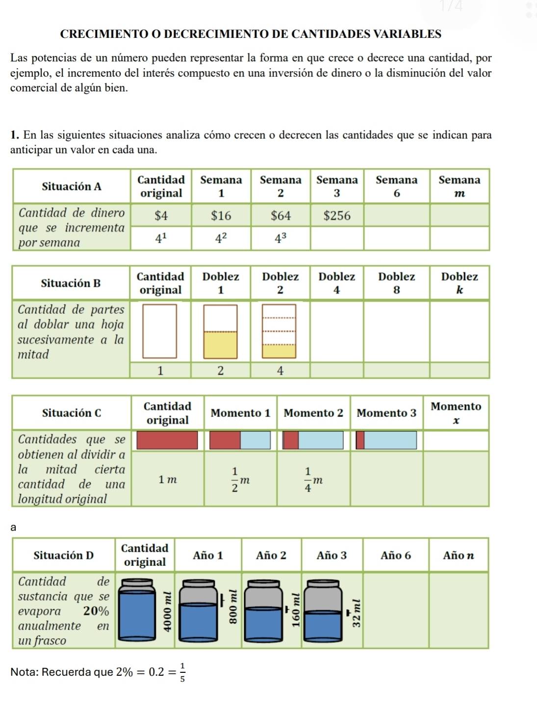 CRECIMIENTO O DECRECIMIENTO DE CANTIDADES VARIABLES
Las potencias de un número pueden representar la forma en que crece o decrece una cantidad, por
ejemplo, el incremento del interés compuesto en una inversión de dinero o la disminución del valor
comercial de algún bien.
1. En las siguientes situaciones analiza cómo crecen o decrecen las cantidades que se indican para
anticipar un valor en cada una.
Nota: Recuerda que 2% =0.2= 1/5 