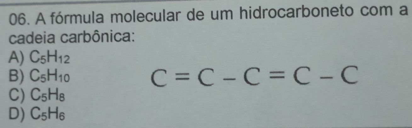 A fórmula molecular de um hidrocarboneto com a
cadeia carbônica:
A) C_5H_12
B) C_5H_10 C=C-C=C-C
C) C_5H_8
D) C_5H_6