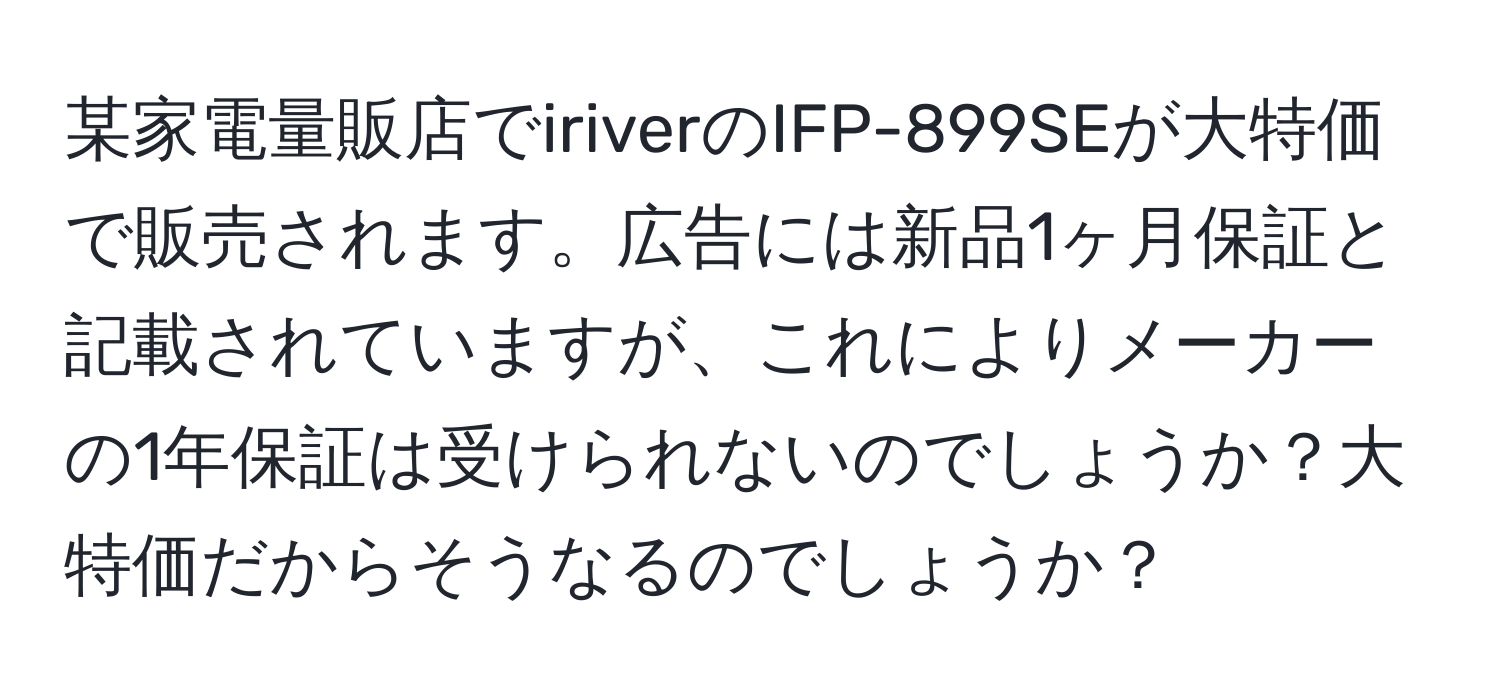 某家電量販店でiriverのIFP-899SEが大特価で販売されます。広告には新品1ヶ月保証と記載されていますが、これによりメーカーの1年保証は受けられないのでしょうか？大特価だからそうなるのでしょうか？