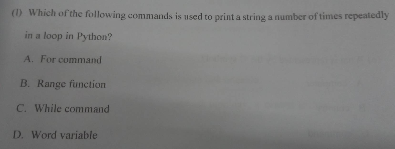 (1) Which of the following commands is used to print a string a number of times repeatedly
in a loop in Python?
A. For command
B. Range function
C. While command
D. Word variable