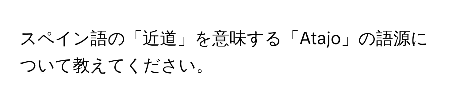 スペイン語の「近道」を意味する「Atajo」の語源について教えてください。
