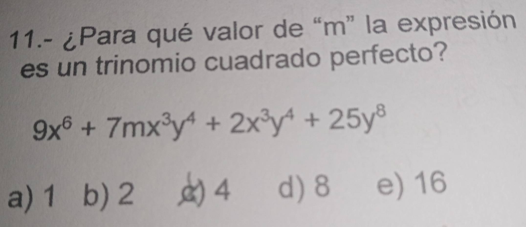 11.- ¿Para qué valor de “ m ” la expresión
es un trinomio cuadrado perfecto?
9x^6+7mx^3y^4+2x^3y^4+25y^8
a) 1 b) 2
4 d) 8 e) 16