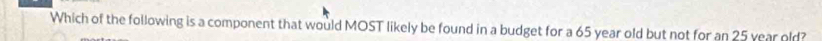 Which of the following is a component that would MOST likely be found in a budget for a 65 year old but not for an 25 year old?