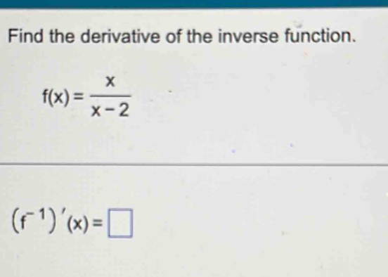 Find the derivative of the inverse function.
f(x)= x/x-2 
(f^(-1))'(x)=□