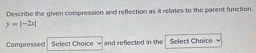 Describe the given compression and reflection as it relates to the parent function.
y=|-2x|
Compressed Select Choice and reflected in the Select Choice