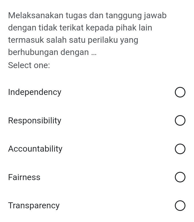 Melaksanakan tugas dan tanggung jawab
dengan tidak terikat kepada pihak lain
termasuk salah satu perilaku yang
berhubungan dengan ...
Select one:
Independency
Responsibility
Accountability
Fairness
Transparency