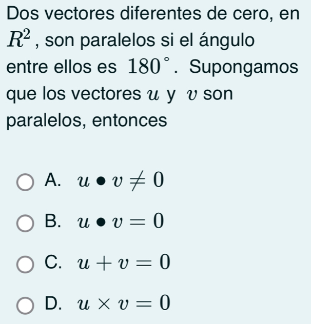 Dos vectores diferentes de cero, en
R^2 , son paralelos si el ángulo
entre ellos es 180°. Supongamos
que los vectores u y v son
paralelos, entonces
A. u· v!= 0
B. u· v=0
C. u+v=0
D. u* v=0