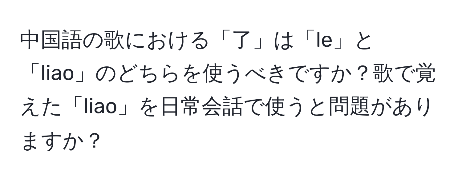 中国語の歌における「了」は「le」と「liao」のどちらを使うべきですか？歌で覚えた「liao」を日常会話で使うと問題がありますか？