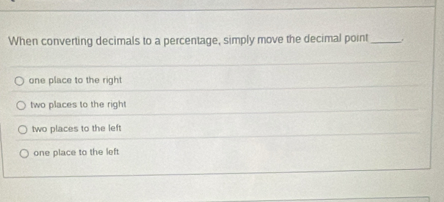 When converting decimals to a percentage, simply move the decimal point_ .
one place to the right
two places to the right
two places to the left
one place to the left