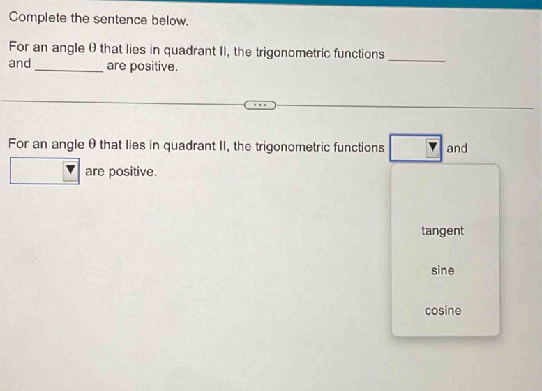 Complete the sentence below.
For an angle θ that lies in quadrant II, the trigonometric functions_
and _are positive.
_
For an angle θthat lies in quadrant II, the trigonometric functions and
are positive.
tangent
sine
cosine