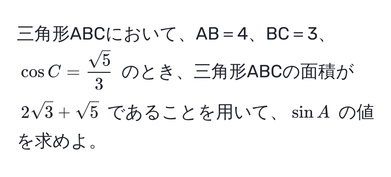 三角形ABCにおいて、AB＝4、BC＝3、(cos C =  sqrt(5)/3 ) のとき、三角形ABCの面積が (2sqrt(3) + sqrt(5)) であることを用いて、(sin A) の値を求めよ。