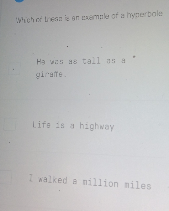 Which of these is an example of a hyperbole
He was as tall as a
giraffe.
Life is a highway
I walked a million miles