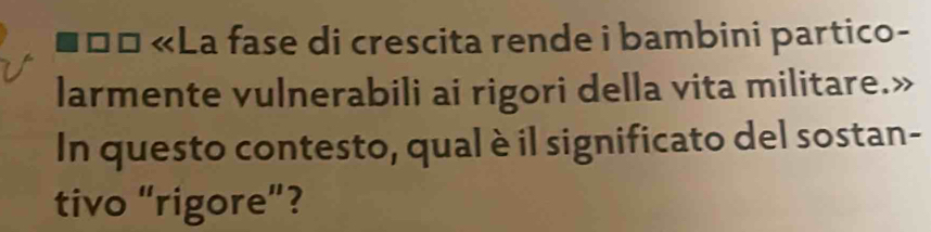 .□□ «La fase di crescita rende i bambini partico- 
larmente vulnerabili ai rigori della vita militare.» 
In questo contesto, qual è il significato del sostan- 
tivo “rigore”?