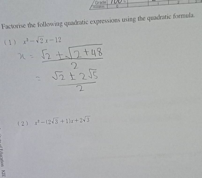 Grade 2 3 
mistakes 0 
Factorise the following quadratic expressions using the quadratic formula. 
(1) x^2-sqrt(2)x-12
(2 ) x^2-(2sqrt(3)+1)x+2sqrt(3)