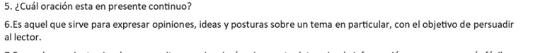 ¿Cuál oración esta en presente continuo? 
6.Es aquel que sirve para expresar opiniones, ideas y posturas sobre un tema en particular, con el objetivo de persuadir 
al lector.